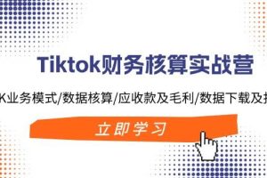 Tiktok財務核算實戰(zhàn)營：TK業(yè)務模式/數據核算/應收款及毛利/數據下載及報表
