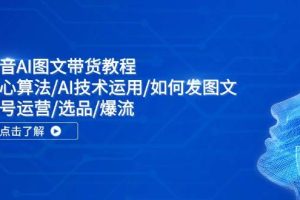 抖音AI圖文帶貨教程：核心算法/AI技術(shù)運用/如何發(fā)圖文/賬號運營/選品/爆流