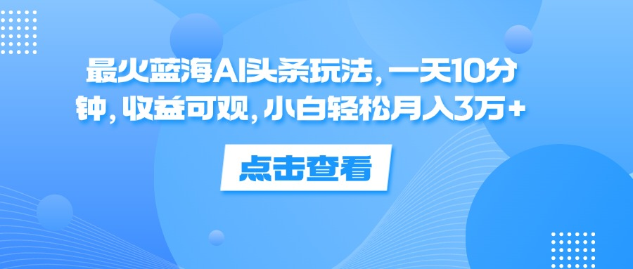一天10分鐘，收益可觀，小白輕松月入3萬+，最火藍海AI頭條玩法