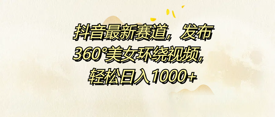 抖音最新賽道，發布360°美女環繞視頻，輕松日入1000+