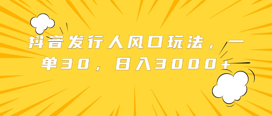 抖音發(fā)行人風(fēng)口玩法，一單30，日入3000+
