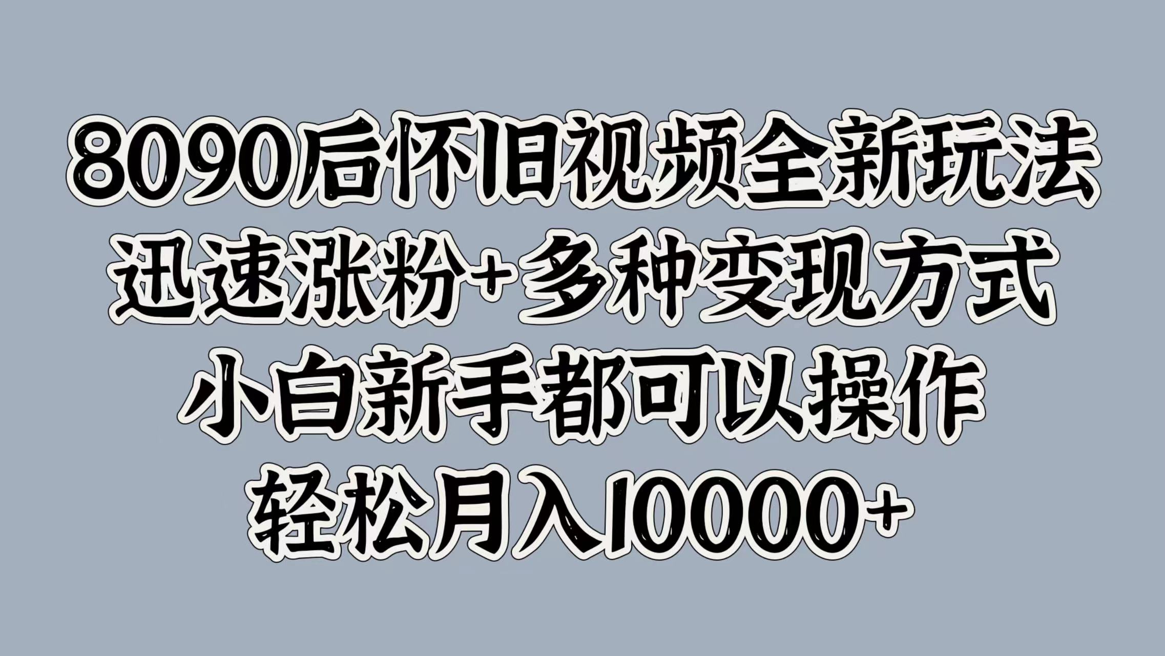 8090后懷舊視頻全新玩法，迅速漲粉+多種變現方式，小白新手都可以操作，輕松月入10000+
