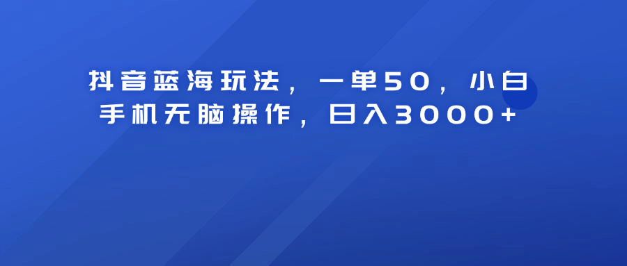 抖音藍海玩法，一單50！小白手機無腦操作，日入3000+