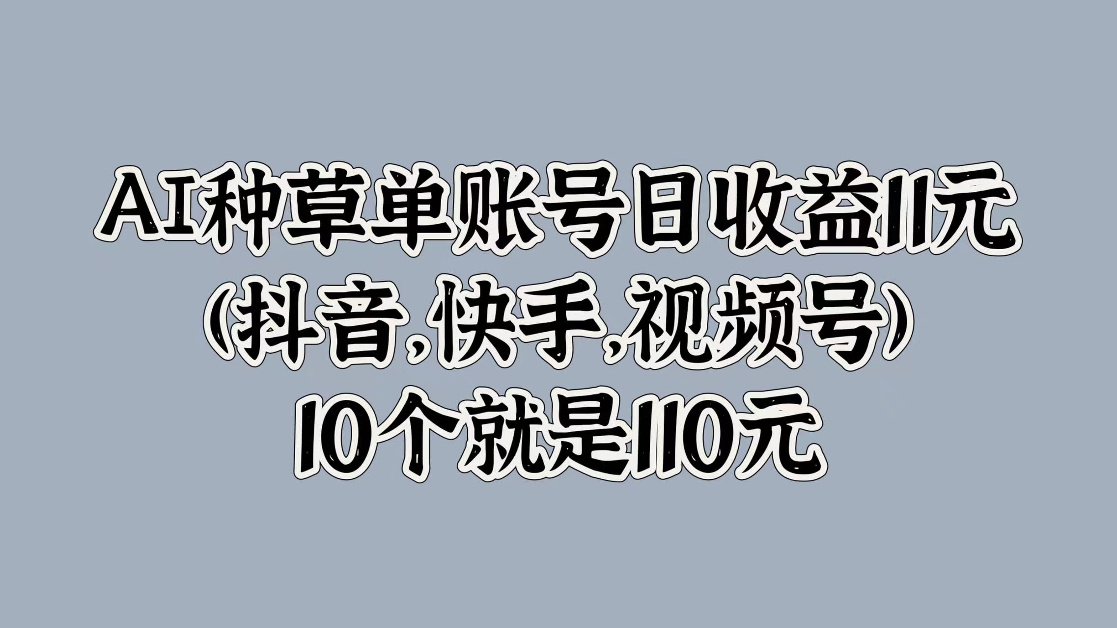 AI種草單賬號日收益11元(抖音，快手，視頻號)，10個就是110元