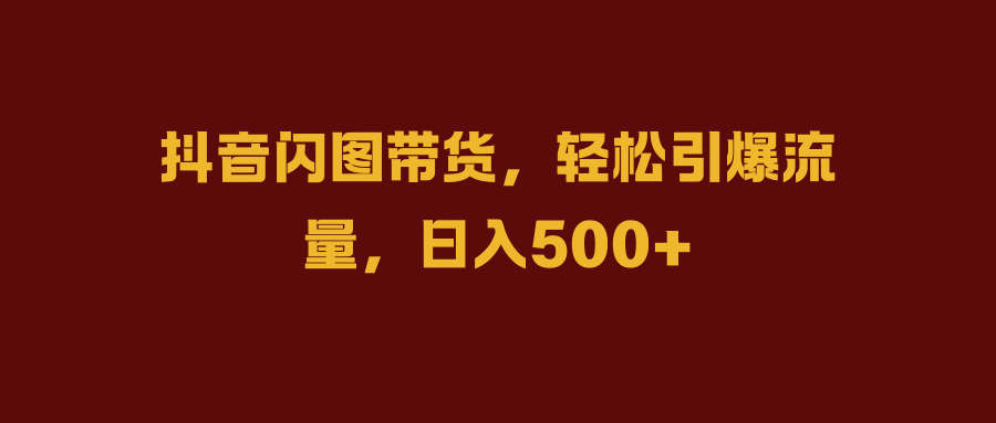 抖音閃圖帶貨，輕松引爆流量，日入500+