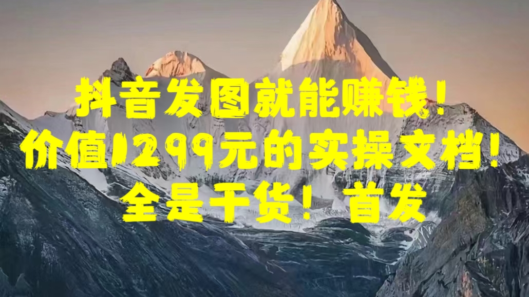 抖音發圖就能賺錢！價值1299元的實操文檔，全是干貨！首發