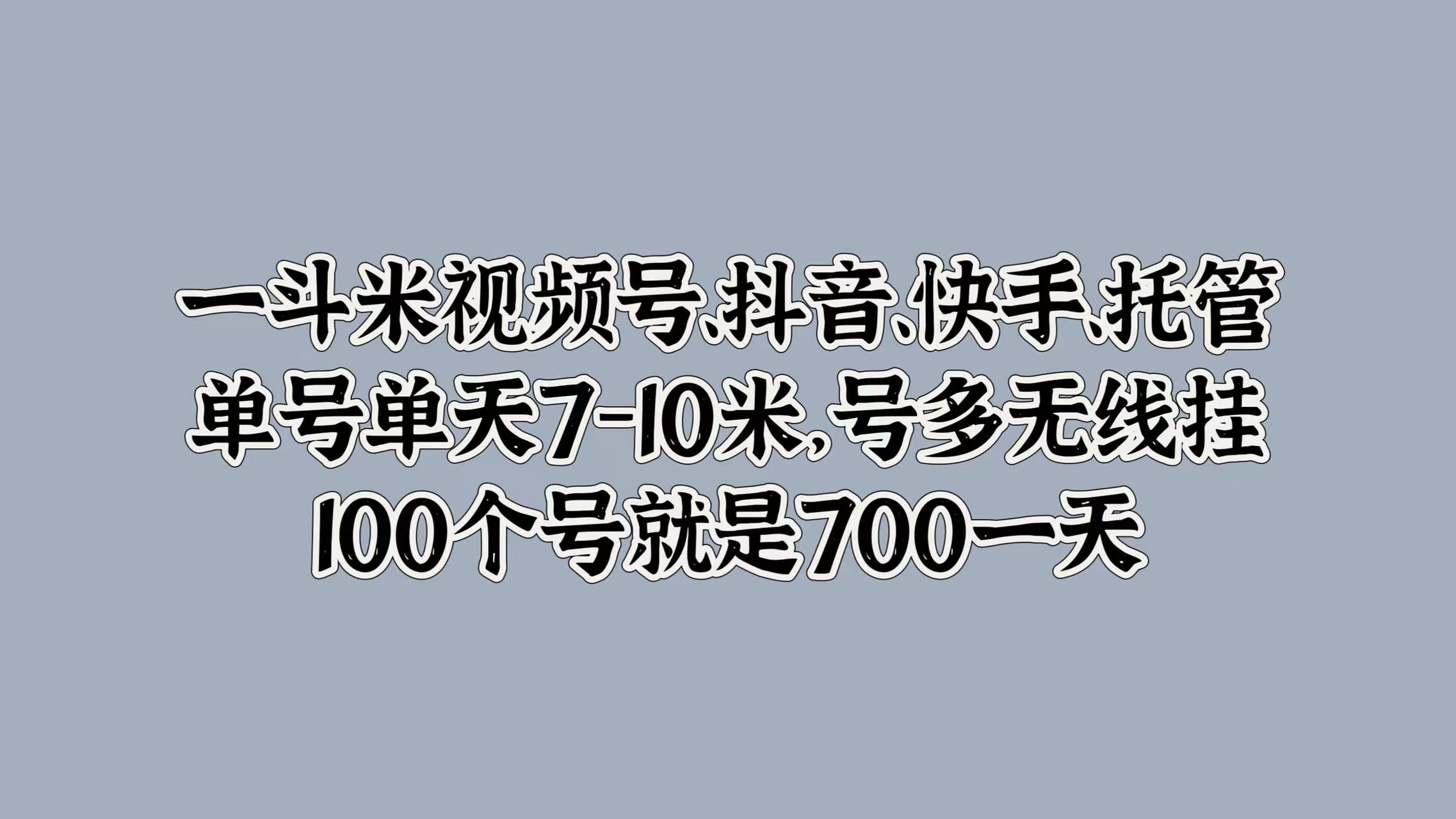 一斗米視頻號、抖音、快手、托管，單號單天7-10米，號多無線掛，100個號就是700一天