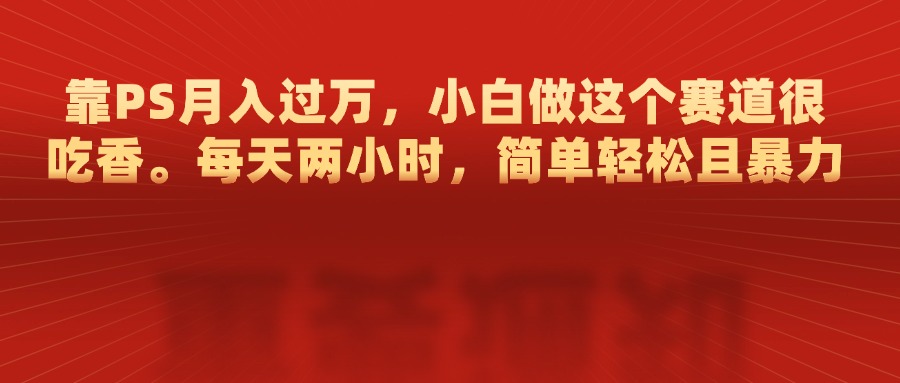 靠PS月入過萬，每天兩小時，簡單輕松且暴，小白做這個賽道很吃香
