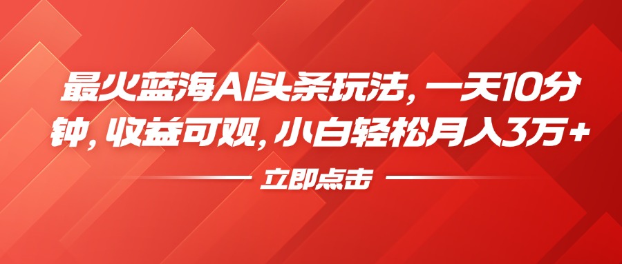 最火藍(lán)海AI頭條玩法，一天10分鐘，收益可觀，小白輕松月入3萬(wàn)+