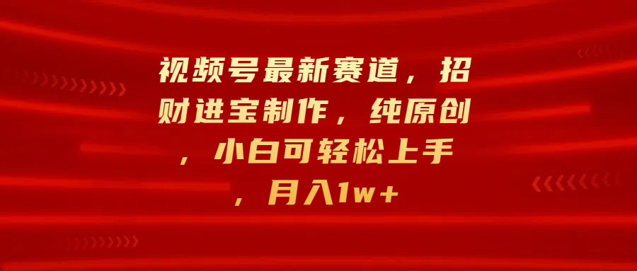 視頻號最新賽道，招財進寶制作，純原創，小白可輕松上手，月入1w+
