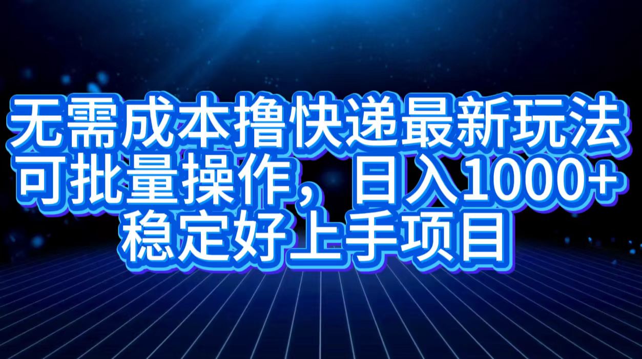 無需成本擼快遞最新玩法,可批量操作，日入1000+，穩定好上手項目