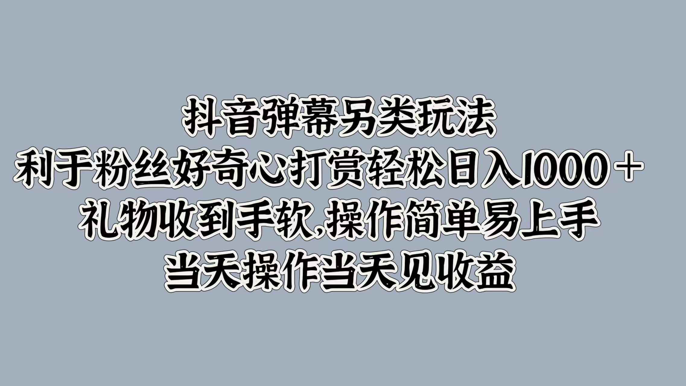 抖音彈幕另類玩法，利于粉絲好奇心打賞輕松日入1000＋ 禮物收到手軟，操作簡單易上手，當天操作當天見收益