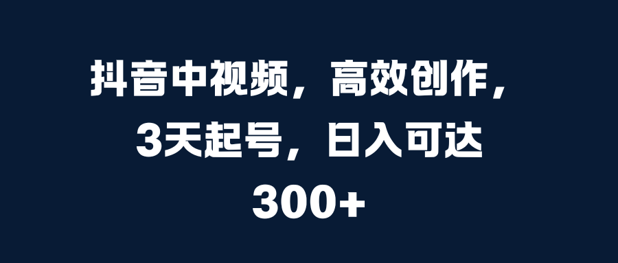 抖音中視頻，高效創(chuàng)作，3天起號，日入可達300+