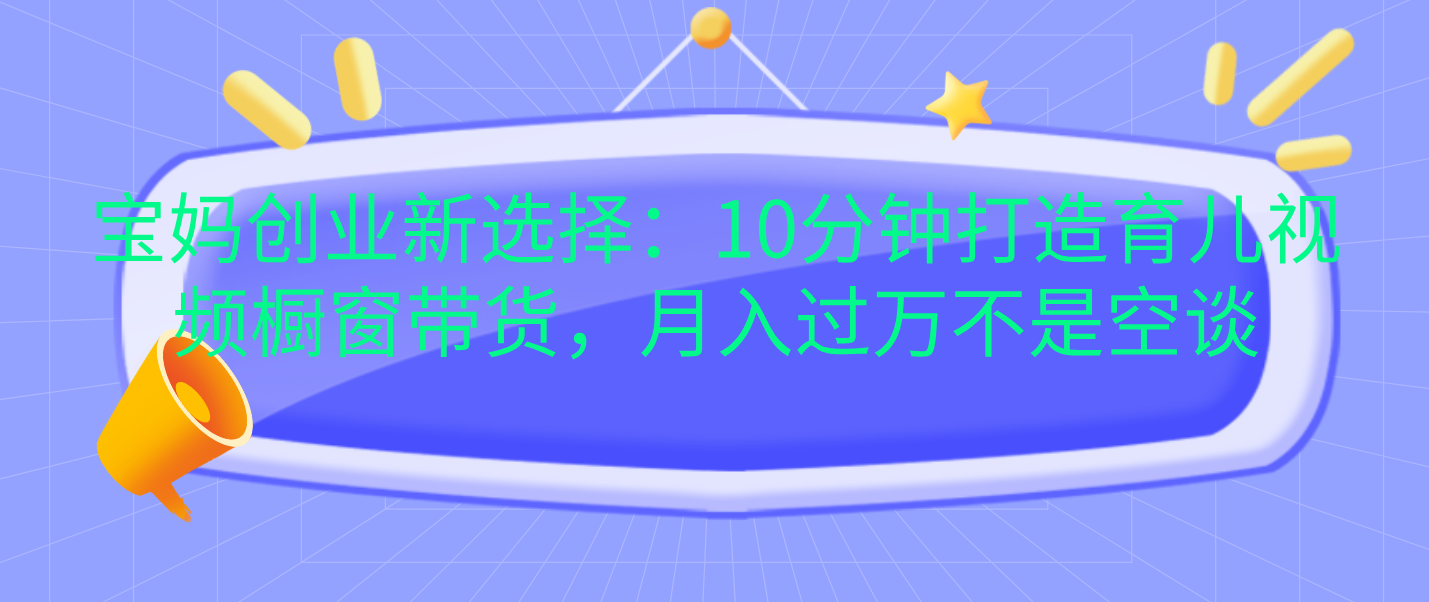 寶媽創業新選擇：10分鐘打造育兒視頻櫥窗帶貨，月入過萬不是空談