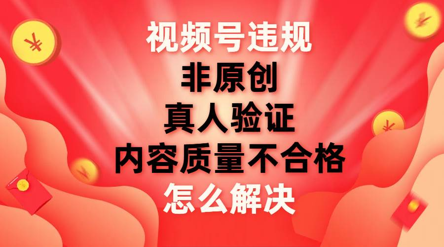 最新視頻號【非原創，內容質量不合格，真人驗證】違規怎么解決