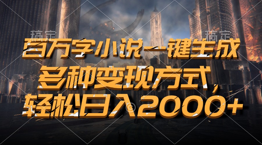 百萬字小說一鍵生成，輕松日入2000+，多種變現方式