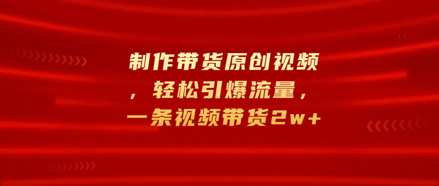 制作帶貨原創視頻，輕松引爆流量，一條視頻帶貨2w+