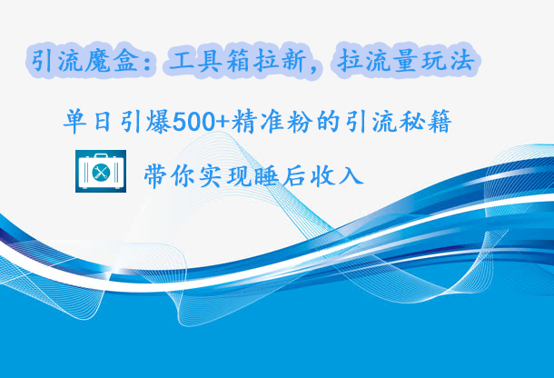 引流魔盒：工具箱拉新，拉流量玩法，單日引爆500+精準粉的引流秘籍，帶你實現睡后收入