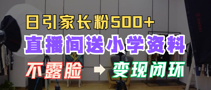 直播間送小學資料，每天引流家長粉500+，變現(xiàn)閉環(huán)模式！