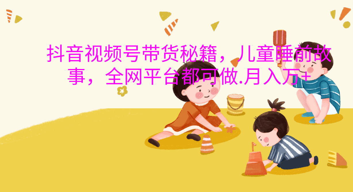 抖音視頻號帶貨新風口：兒童睡前故事，輕松月入過萬！