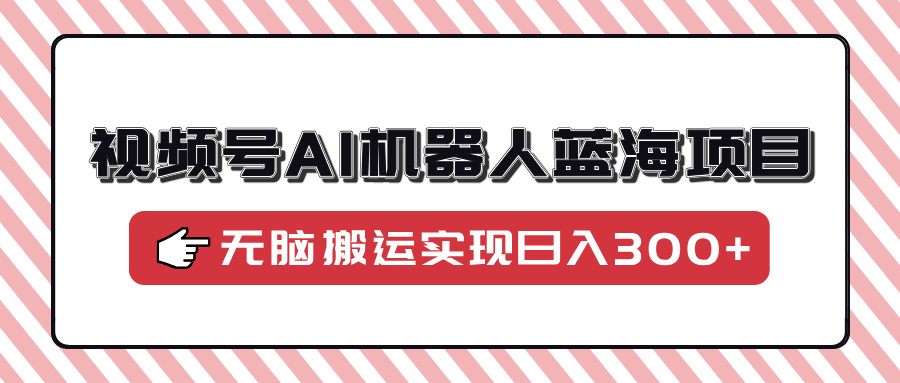 視頻號AI機器人藍海項目，操作簡單適合0基礎小白，無腦搬運實現日入300+