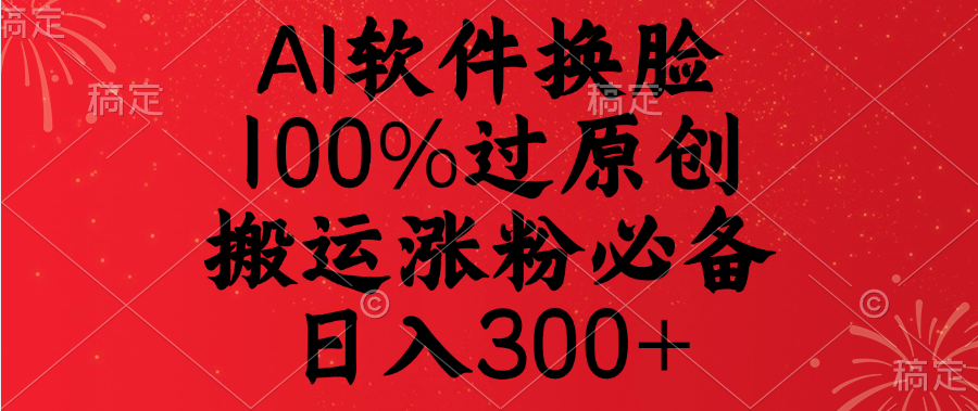 AI軟件換臉，100%過原創，搬運漲粉必備，日入300+