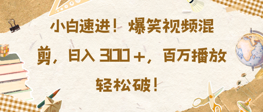 小白速進！爆笑視頻混剪，日入 300 +，百萬播放輕松破！