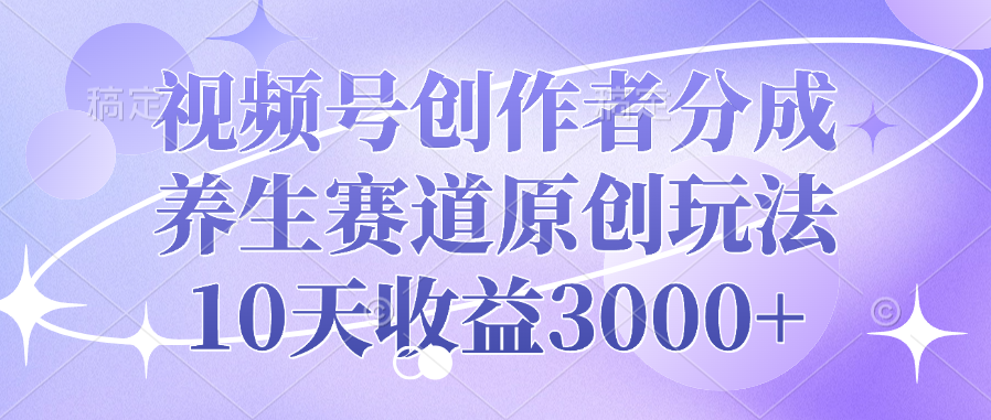 視頻號創作者分成，養生賽道原創玩法，10天收益3000+