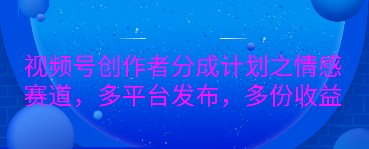 視頻號創(chuàng)作者分成計(jì)劃之情感賽道，多平臺發(fā)布，多份收益