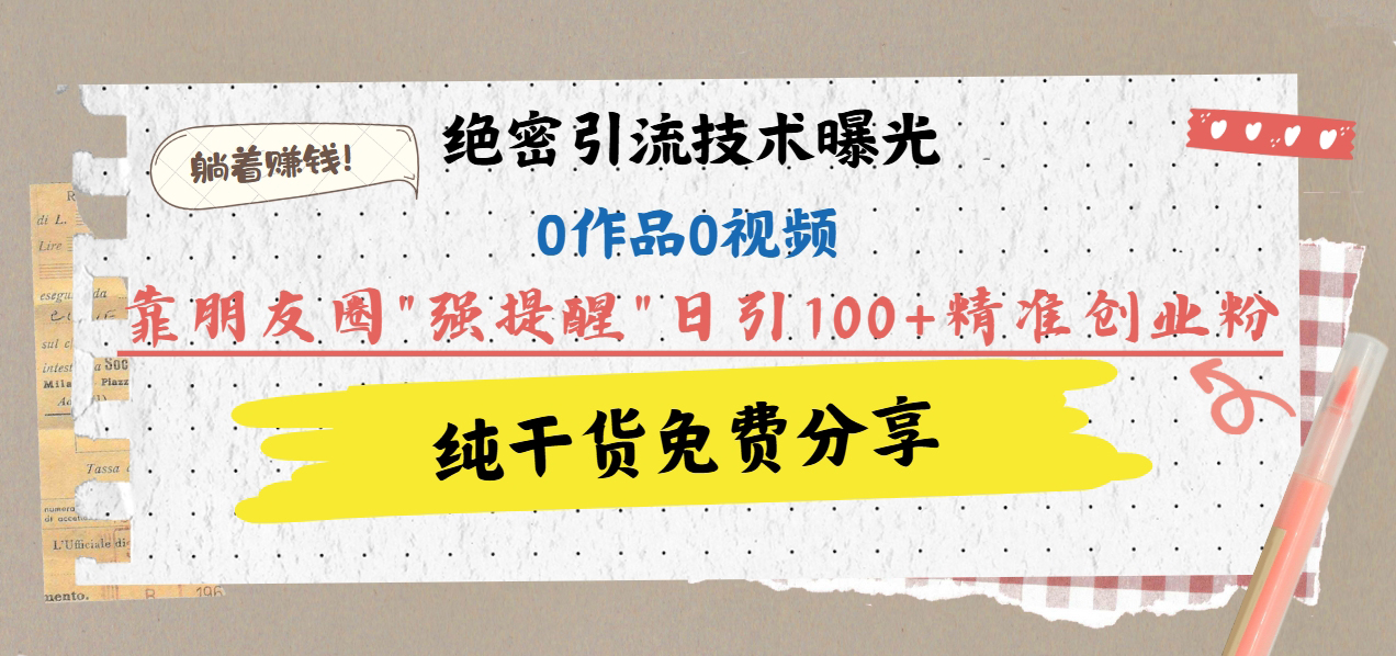 絕密引流技術曝光：0作品0視頻，靠朋友圈”強提醒”日引100+精準創業粉，躺著賺錢！