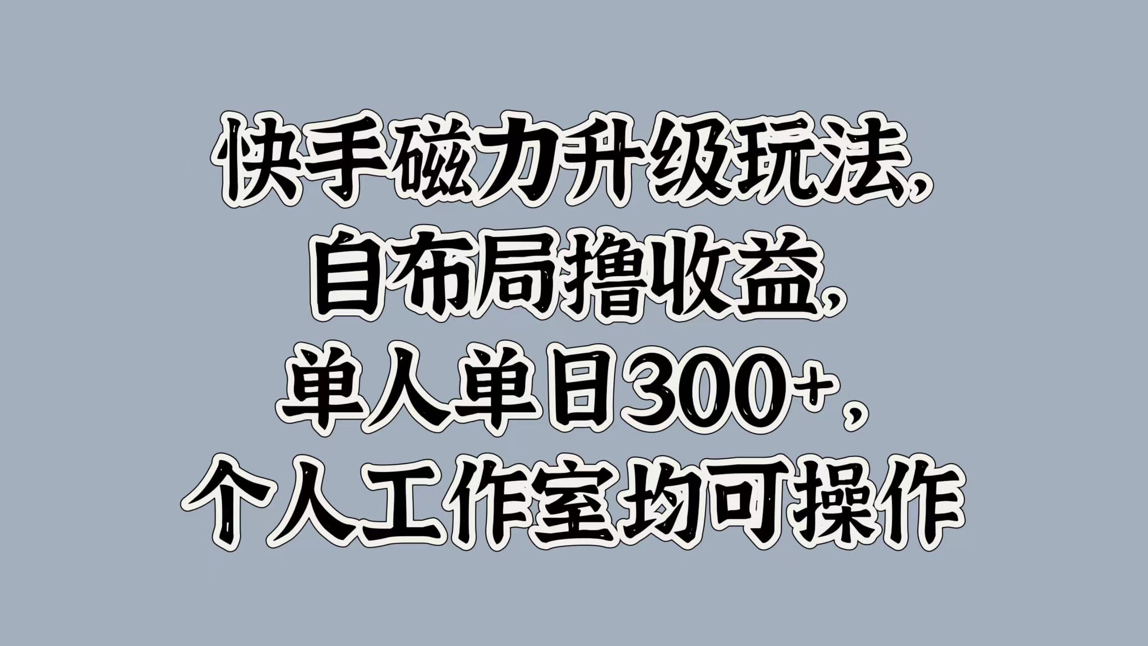 快手磁力升級玩法，自布局擼收益，單人單日300+，個人工作室均可操作