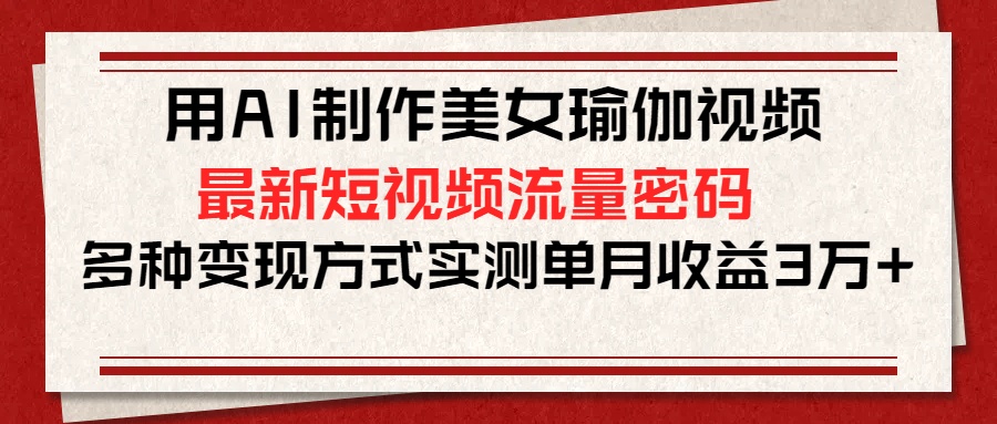 用AI制作美女瑜伽視頻，最新短視頻流量密碼，多種變現方式實測單月收益3萬+