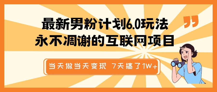 最新男粉計(jì)劃6.0玩法，永不凋謝的互聯(lián)網(wǎng)項(xiàng)目 當(dāng)天做當(dāng)天變現(xiàn)，視頻包原創(chuàng)，7天搞了1W+