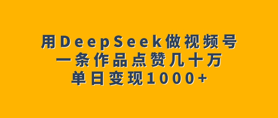 用DeepSeek做視頻號，一條作品點贊幾十萬，單日變現(xiàn)1000+