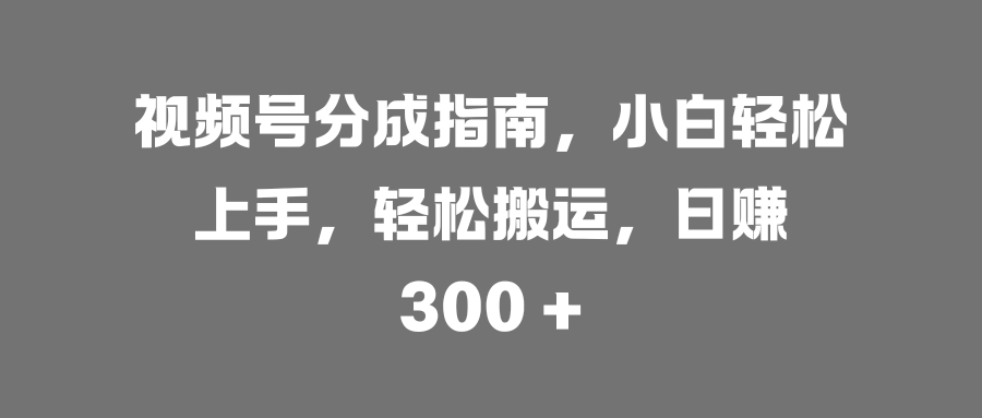 視頻號分成指南，小白輕松上手，輕松搬運，日賺 300 +