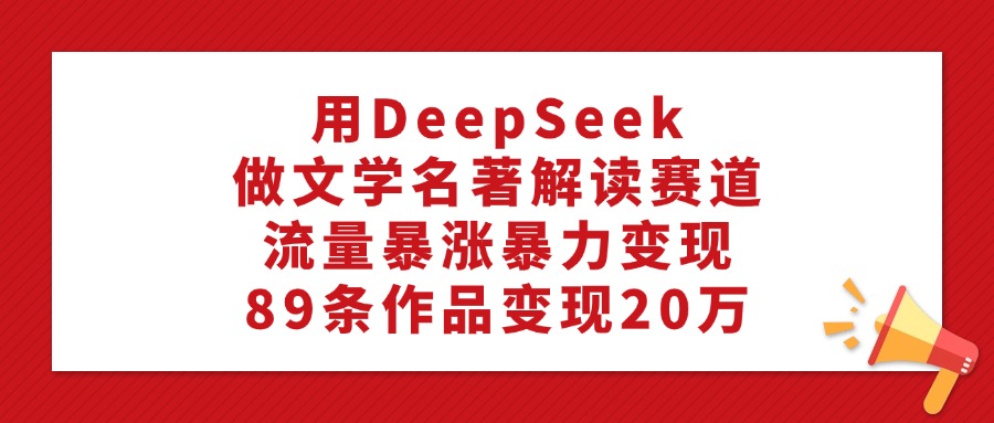 用DeepSeek做文學名著解讀賽道，流量暴漲暴力變現，89條作品變現20萬
