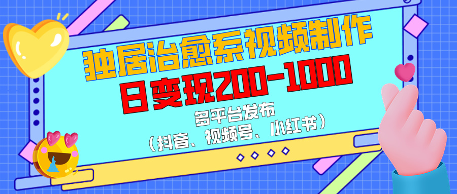 獨居治愈系視頻制作，多平臺發布（抖音、視頻號、小紅書），日變現200-1000