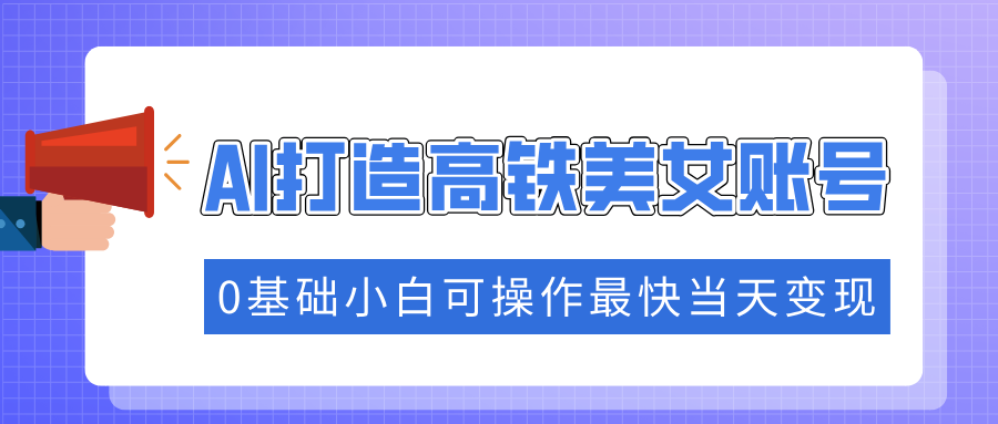 抓住流量密碼快速漲粉，AI打造高鐵美女賬號，0基礎小白可操作最快當天變現