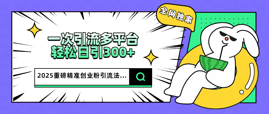 2025重磅全網獨家引流法，一次多平臺，輕松日引300+精準創業粉
