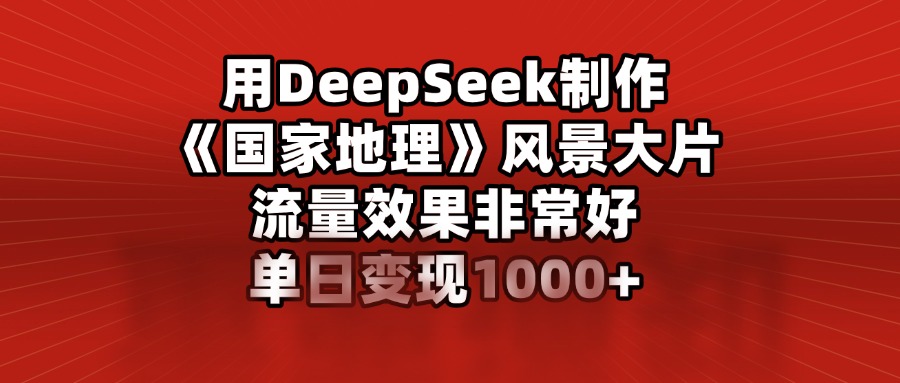 用DeepSeek制作《國家地理》風景大片，流量效果非常好，單日變現1000+