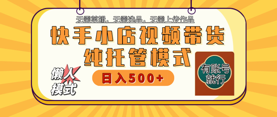 【躺賺項目】快手小店視頻帶貨，純托管模式，日入500+，無需剪輯，無需選品，無需上傳作品，有賬號即可托管