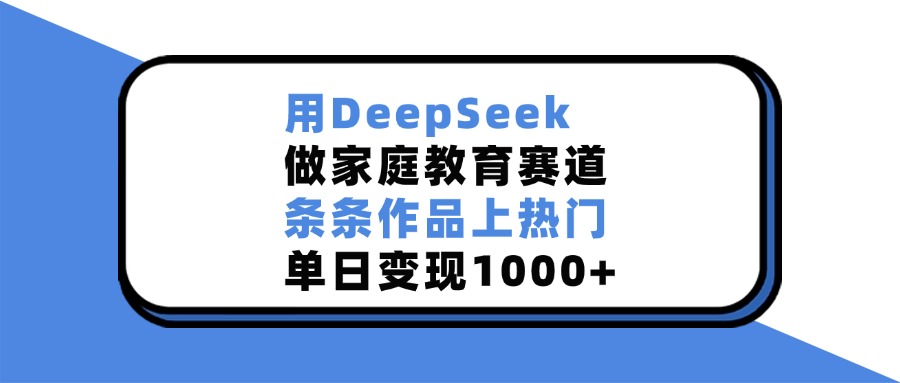 用DeepSeek做家庭教育賽道，條條作品上熱門，單日變現1000+