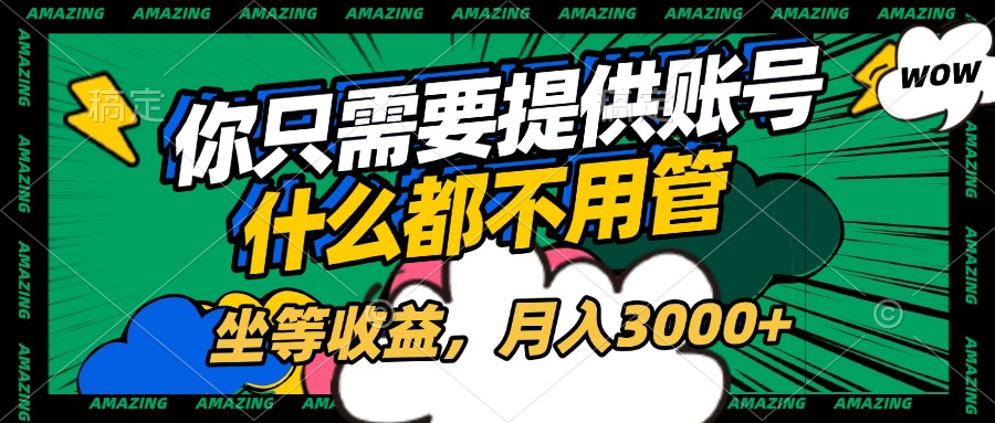 賬號全程托管，你只需要提供賬號，什么都不用管，坐等收益，月入3000+