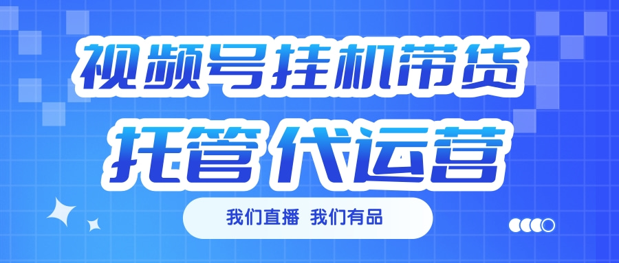 視頻號掛機直播帶貨 全程托管代運營