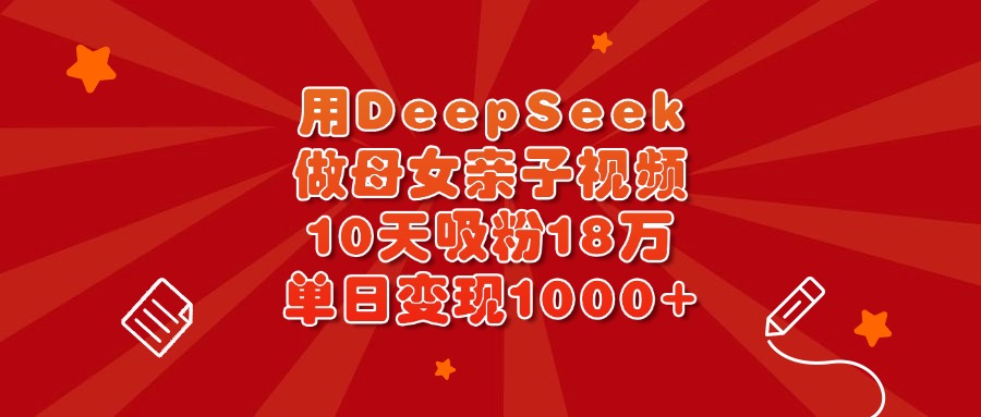 用DeepSeek做母女親子視頻，10天吸粉18萬，單日變現1000+