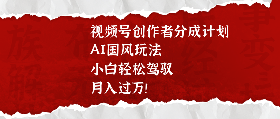 視頻號創作者分成計劃，AI國風玩法，小白輕松駕馭，月入過萬！