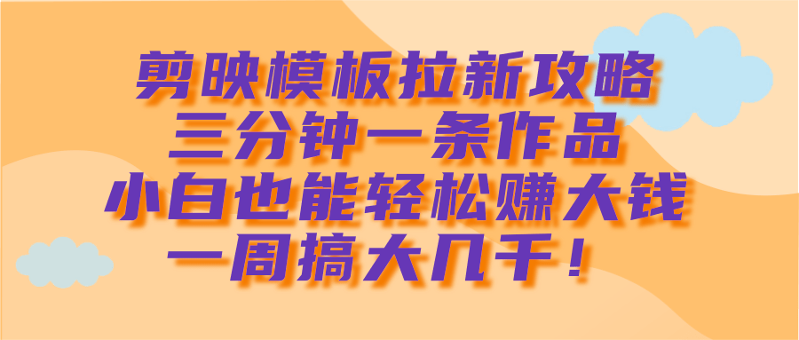 剪映模板拉新攻略，三分鐘一條作品，小白也能輕松賺大錢，一周搞大幾千！
