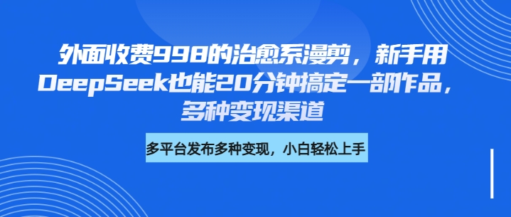 外面收費998的治愈系漫剪，新手用DeepSeek也能20分鐘搞定一部作品，多種變現渠道