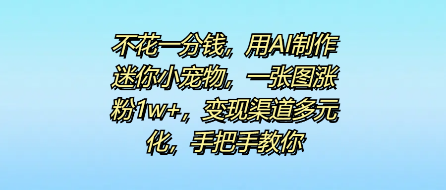 不花一分錢，用AI制作迷你小寵物，一張圖漲粉1w+，變現渠道多元化，手把手教你