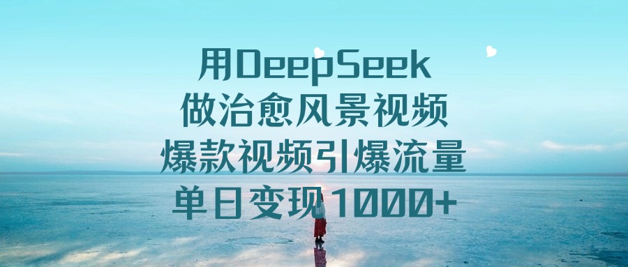 用DeepSeek做治愈風景視頻，爆款視頻引爆流量，單日變現1000+